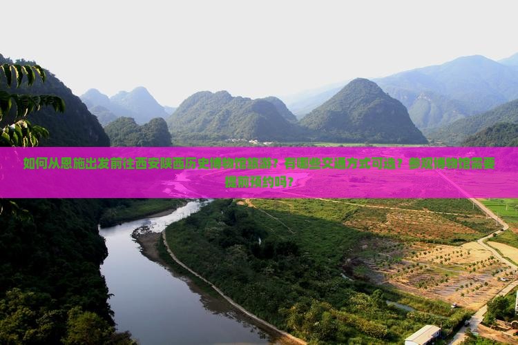 如何从恩施出发前往西安陕西历史博物馆旅游？有哪些交通方式可选？参观博物馆需要提前预约吗？