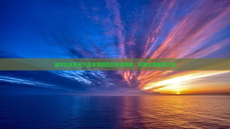 潍坊出发西安大唐芙蓉园四日旅游攻略：探秘大唐芙蓉之美