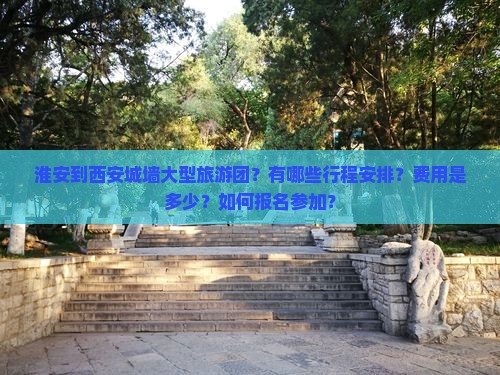 淮安到西安城墙大型旅游团？有哪些行程安排？费用是多少？如何报名参加？