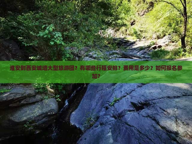 淮安到西安城墙大型旅游团？有哪些行程安排？费用是多少？如何报名参加？