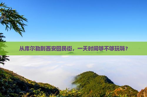 从库尔勒到西安回民街，一天时间够不够玩嗨？