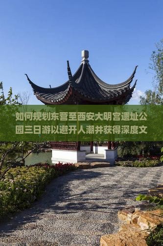 如何规划东营至西安大明宫遗址公园三日游以避开人潮并获得深度文化体验？