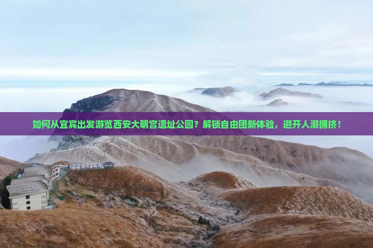 如何从宜宾出发游览西安大明宫遗址公园？解锁自由团新体验，避开人潮拥挤！