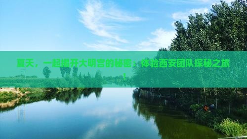 夏天，一起揭开大明宫的秘密：体验西安团队探秘之旅！