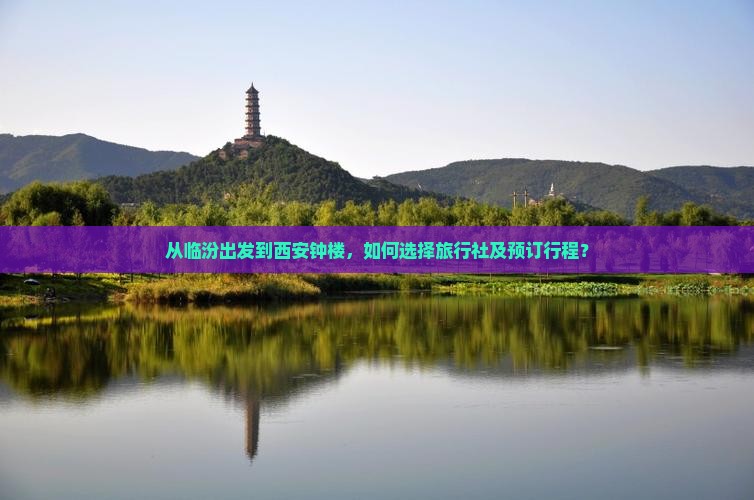 从临汾出发到西安钟楼，如何选择旅行社及预订行程？
