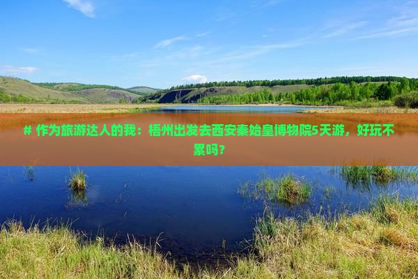 # 作为旅游达人的我：梧州出发去西安秦始皇博物院5天游，好玩不累吗？