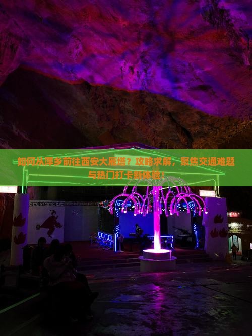 如何从萍乡前往西安大雁塔？攻略求解，聚焦交通难题与热门打卡新体验！