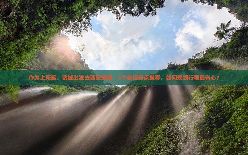 作为上班族，诸城出发去西安城墙，5个必玩景点推荐，如何规划行程最省心？