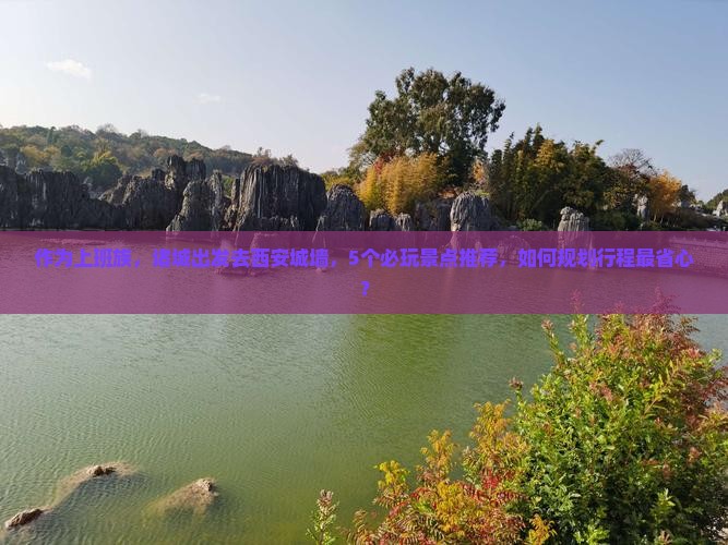 作为上班族，诸城出发去西安城墙，5个必玩景点推荐，如何规划行程最省心？