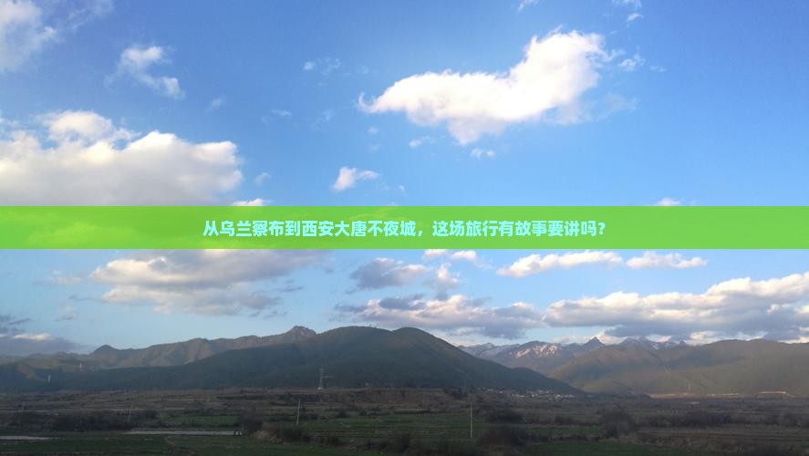 从乌兰察布到西安大唐不夜城，这场旅行有故事要讲吗？