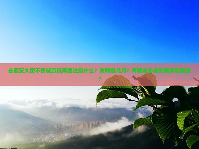 去西安大唐不夜城游玩需要注意什么？时间是几月？有哪些必看的表演和美食？