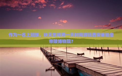 作为一名上班族，秋天怎样用一天时间游玩西安秦始皇帝陵博物院？