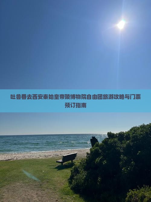 吐鲁番去西安秦始皇帝陵博物院自由团旅游攻略与门票预订指南