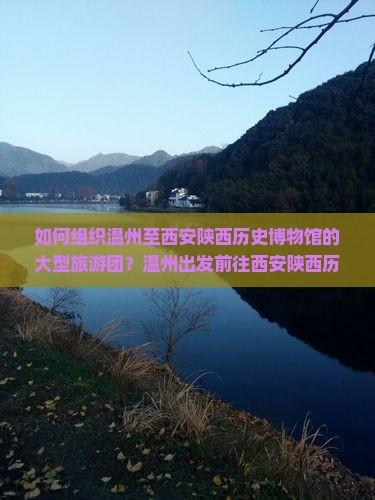 如何组织温州至西安陕西历史博物馆的大型旅游团？温州出发前往西安陕西历史博物馆旅游团行程安排及预订指南