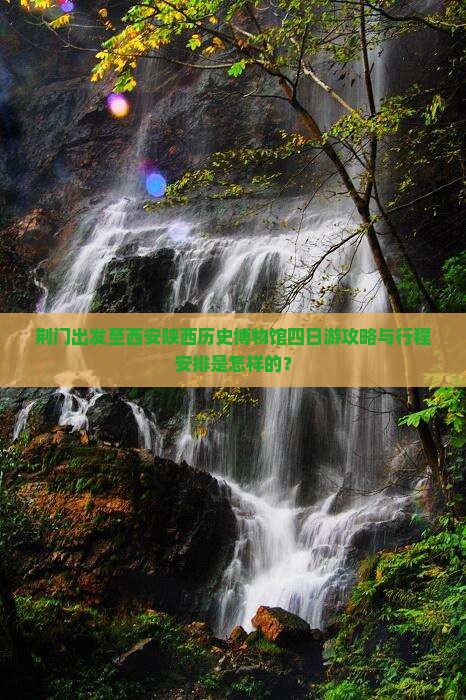 荆门出发至西安陕西历史博物馆四日游攻略与行程安排是怎样的？