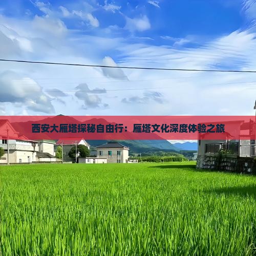 西安大雁塔探秘自由行：雁塔文化深度体验之旅
