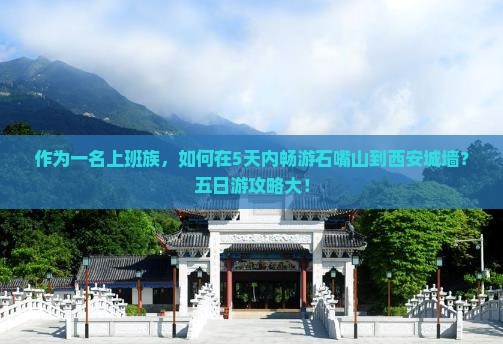 作为一名上班族，如何在5天内畅游石嘴山到西安城墙？五日游攻略大！