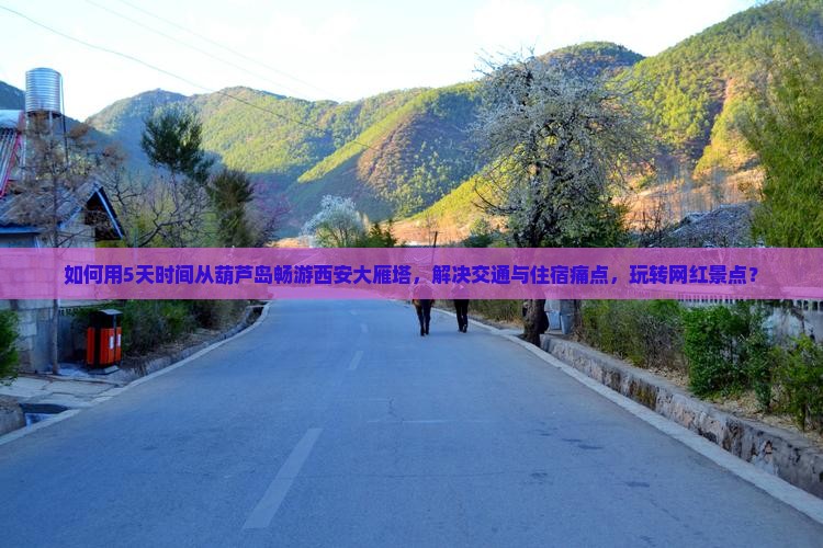 如何用5天时间从葫芦岛畅游西安大雁塔，解决交通与住宿痛点，玩转网红景点？