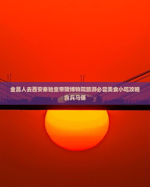 金昌人去西安秦始皇帝陵博物院旅游必尝美食小吃攻略含兵马俑