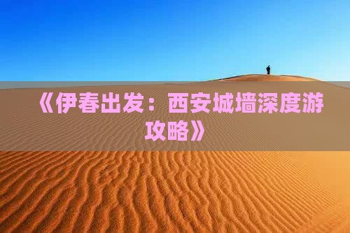 《伊春出发：西安城墙深度游攻略》