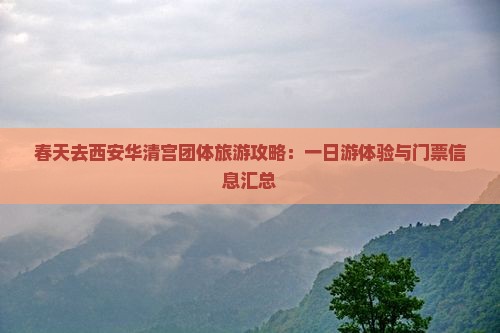春天去西安华清宫团体旅游攻略：一日游体验与门票信息汇总
