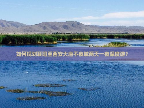 如何规划襄阳至西安大唐不夜城两天一夜深度游？