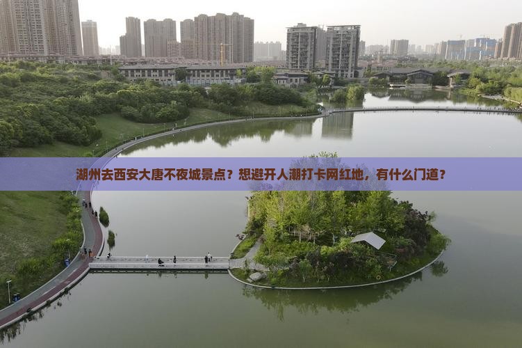 湖州去西安大唐不夜城景点？想避开人潮打卡网红地，有什么门道？
