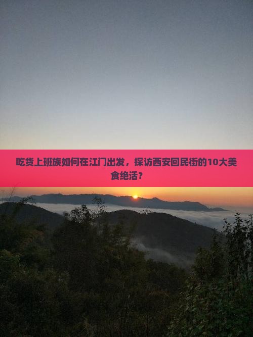 吃货上班族如何在江门出发，探访西安回民街的10大美食绝活？