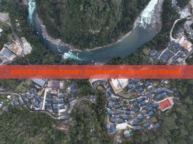 如何从鄂尔多斯前往西安钟楼？西安钟楼附近有哪些必游景点与交通攻略？