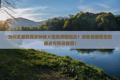 为何武威到西安钟楼大型旅游团如此？游客蜂拥而至的痛点与热词新词！