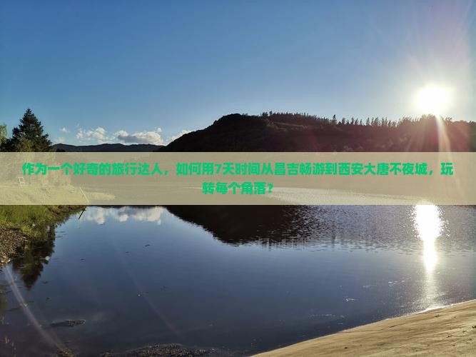作为一个好奇的旅行达人，如何用7天时间从昌吉畅游到西安大唐不夜城，玩转每个角落？
