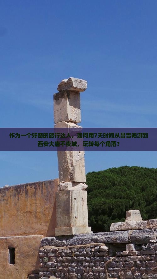 作为一个好奇的旅行达人，如何用7天时间从昌吉畅游到西安大唐不夜城，玩转每个角落？