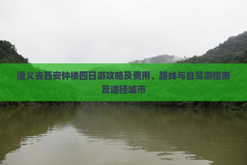 遵义去西安钟楼四日游攻略及费用、路线与自驾游指南及途径城市
