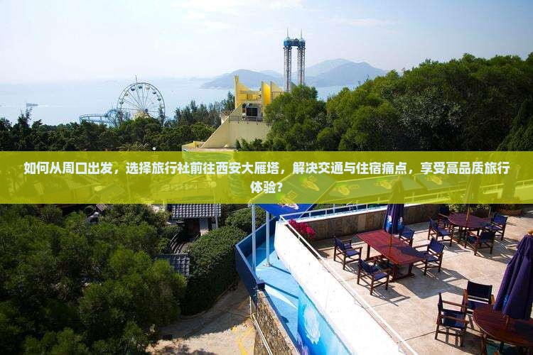 如何从周口出发，选择旅行社前往西安大雁塔，解决交通与住宿痛点，享受高品质旅行体验？
