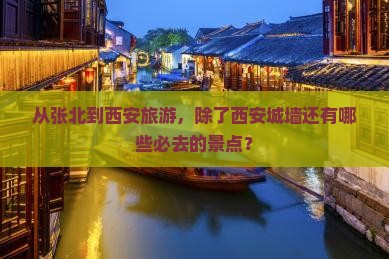 从张北到西安旅游，除了西安城墙还有哪些必去的景点？