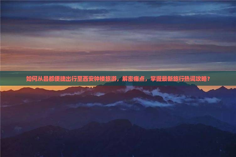 如何从昌都便捷出行至西安钟楼旅游，解密痛点，掌握最新旅行热词攻略？
