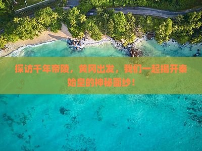 探访千年帝陵，黄冈出发，我们一起揭开秦始皇的神秘面纱！