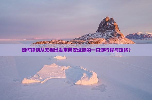 如何规划从无锡出发至西安城墙的一日游行程与攻略？