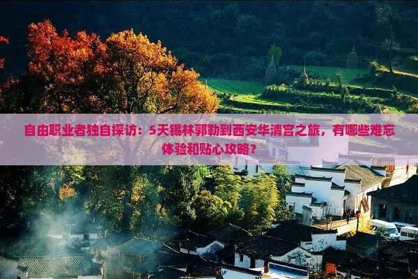 自由职业者独自探访：5天锡林郭勒到西安华清宫之旅，有哪些难忘体验和贴心攻略？