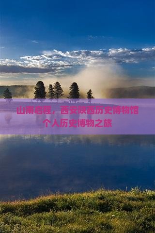 山南启程，西安陕西历史博物馆个人历史博物之旅