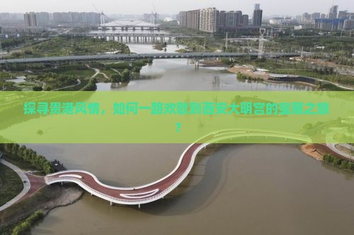 探寻贵港风情，如何一路欢歌到西安大明宫的宝藏之旅？
