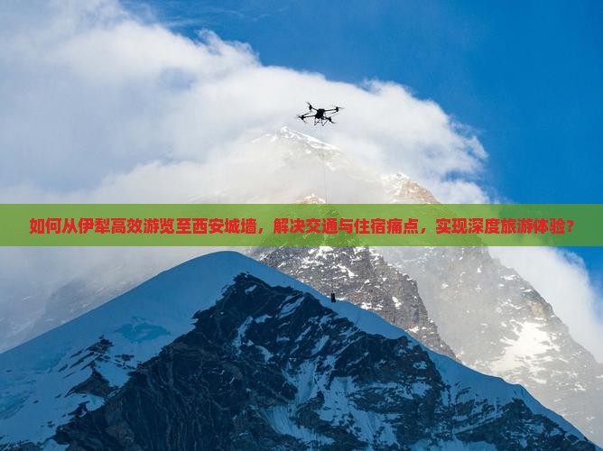如何从伊犁高效游览至西安城墙，解决交通与住宿痛点，实现深度旅游体验？