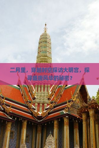 二月里，穿越时空探访大明宫，探寻盛唐风华的秘密？