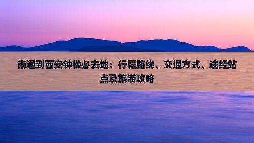 南通到西安钟楼必去地：行程路线、交通方式、途经站点及旅游攻略