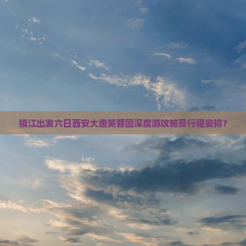 镇江出发六日西安大唐芙蓉园深度游攻略及行程安排？