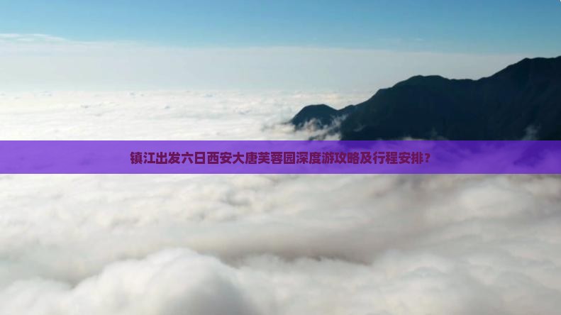 镇江出发六日西安大唐芙蓉园深度游攻略及行程安排？