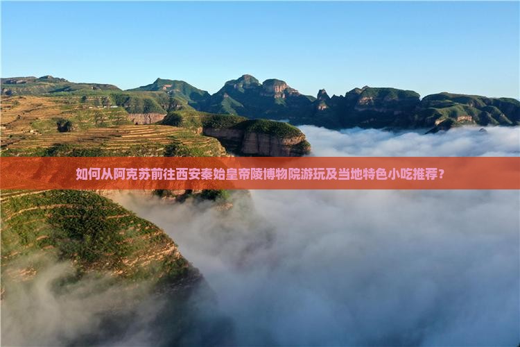 如何从阿克苏前往西安秦始皇帝陵博物院游玩及当地特色小吃推荐？