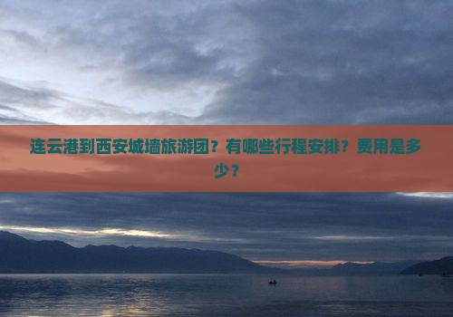连云港到西安城墙旅游团？有哪些行程安排？费用是多少？