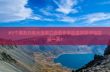 #3个朋友约着从张家口去西安秦始皇帝陵博物院玩一天？