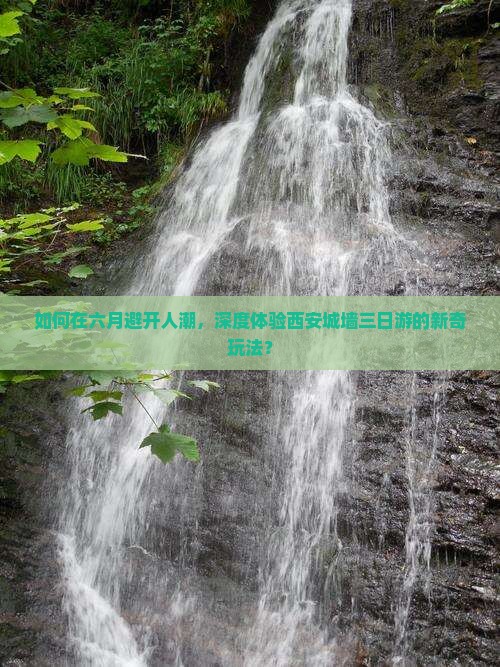 如何在六月避开人潮，深度体验西安城墙三日游的新奇玩法？